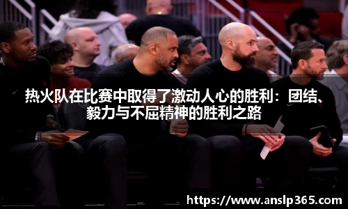 热火队在比赛中取得了激动人心的胜利：团结、毅力与不屈精神的胜利之路