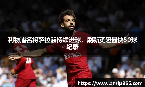 利物浦名将萨拉赫持续进球，刷新英超最快50球纪录