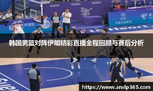 韩国男篮对阵伊朗精彩直播全程回顾与赛后分析