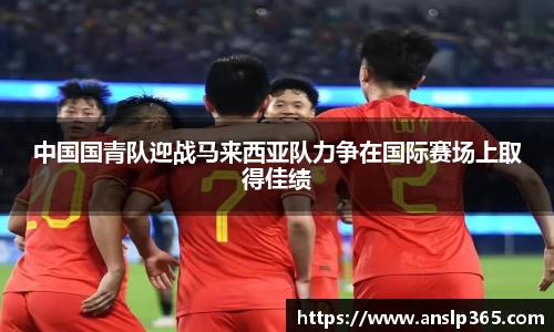 中国国青队迎战马来西亚队力争在国际赛场上取得佳绩