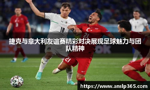 捷克与意大利友谊赛精彩对决展现足球魅力与团队精神
